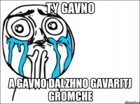 ty gavno a gavno dalzhno gavaritj gromche