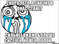 скоро лето, а значит в онас станет сильнее видно больше сисечек, ножек, попок....