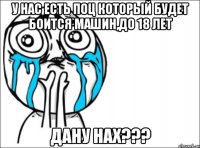 у нас есть поц который будет боится машин,до 18 лет дану нах???