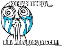 когда я приеду,,,,, я ну могу дождаться!!!