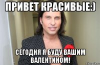 привет красивые:) сегодня я буду вашим валентином!