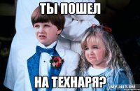 ты пошел на технаря?