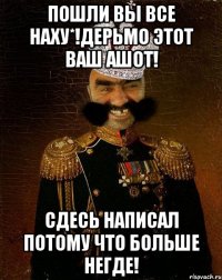 пошли вы все наху*!дерьмо этот ваш ашот! сдесь написал потому что больше негде!