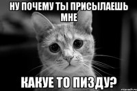 ну почему ты присылаешь мне какуе то пизду?