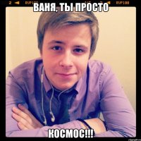 ваня, ты просто космос!!!