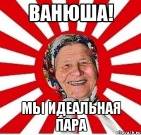 ванюша! мы идеальная пара