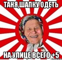 таня,шапку одеть на улице всего +5