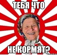 тебя что не кормят?