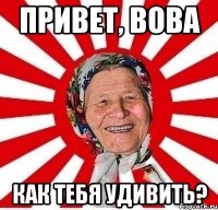 привет, вова как тебя удивить?