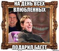 на день всех влюбленных подарил багет