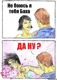 Не боюсь я тебя Баха Да ну ?