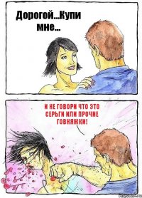 Дорогой...Купи мне... И не говори что это серьги или прочие говняжки!