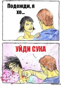 Подожди, я хо... Уйди сука