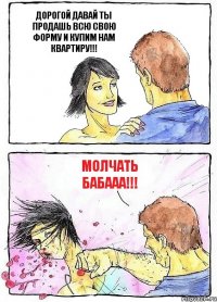ДОРОГОЙ ДАВАЙ ТЫ ПРОДАШЬ ВСЮ СВОЮ ФОРМУ И КУПИМ НАМ КВАРТИРУ!!! МОЛЧАТЬ БАБААА!!!