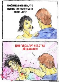 любимая ответь ,что нужно человеку для счастья?? джигурда .??? нет,с**ка ,яйцаааааа!!!