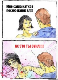 Мне саша катков песню написал!!! ах это ты сука!!!