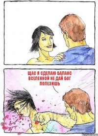  щас я сделаю баланс вселенной не дай бог полезишь
