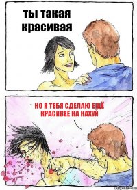 ты такая красивая но я тебя сделаю ещё красивее на нахуй