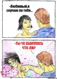 -Любимый,я скучаю по тебе... -Ты че ебанулась что-ли?