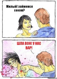 Милый! займемся секом? Шла вон! У нас вар!