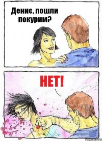 Денис, пошли покурим? НЕТ!