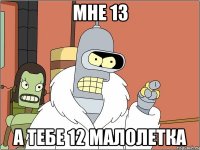 мне 13 а тебе 12 малолетка