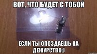 вот, что будет с тобой если ты опоздаешь на дежурство:)