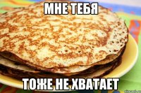 мне тебя тоже не хватает