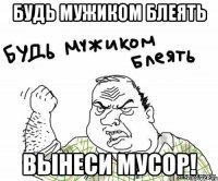 будь мужиком блеять вынеси мусор!