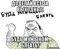 доделай все за выходные будь мужыком, блеать!