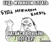 будь мужиком блеать катайся в любую погоду!