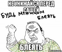 не унижайся перед сашей блеять