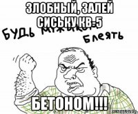 злобный, залей сиську кв-5 бетоном!!!