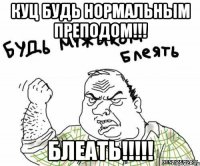 куц будь нормальным преподом!!! блеать!!!