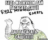 будь мыжуком дай пасасать саше дал пасасать саше)())))