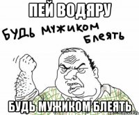 пей водяру будь мужиком блеять