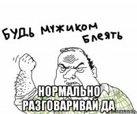  нормально разговаривай да