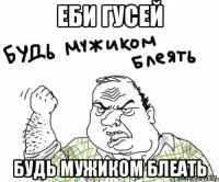 еби гусей будь мужиком блеать