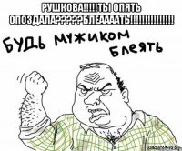 рушкова!!!ты опять опоздала???блеаааать!!! 