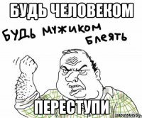 будь человеком переступи