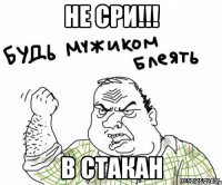 не сри!!! в стакан