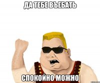 да тебе въебать спокойно можно