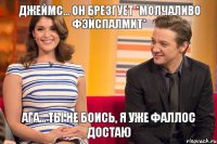 Джеймс... Он брезгует *молчаливо фэйспалмит* Ага... Ты не боись, я уже фаллос достаю