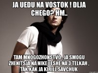 ja uedu na vostok ! dlja chego? hm.. tam mnogozhonstvo , ja smogu zhenitsja na nike i eshe na 3 telkah , tak kak ja kirill savchuk