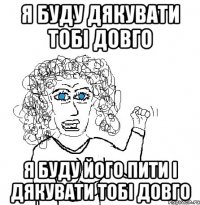 я буду дякувати тобі довго я буду його пити і дякувати тобі довго