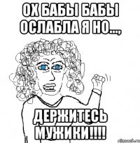 ох бабы бабы ослабла я но..., держитесь мужики!!!