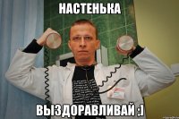 настенька выздоравливай ;]