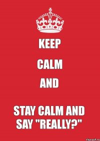 keep calm and stay calm and say "really?"
