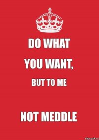 do what you want, but to me not meddle