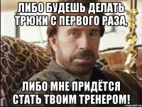 либо будешь делать трюки с первого раза, либо мне придётся стать твоим тренером!